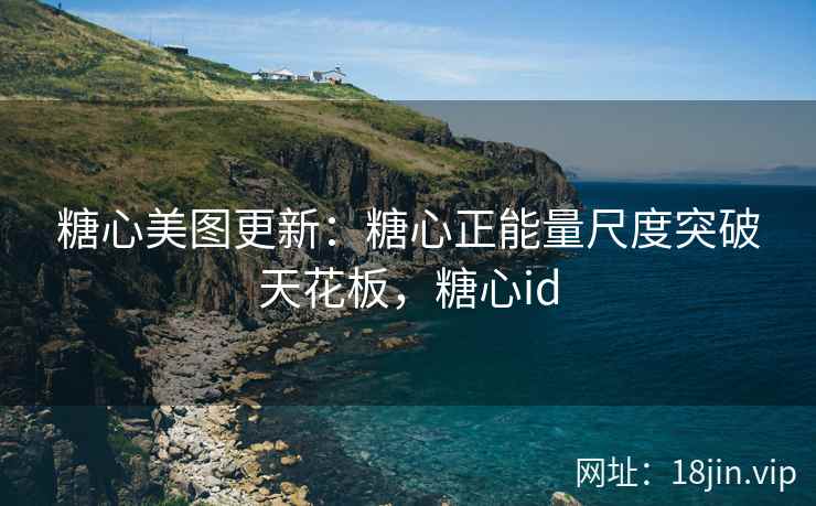 糖心美图更新：糖心正能量尺度突破天花板，糖心id
