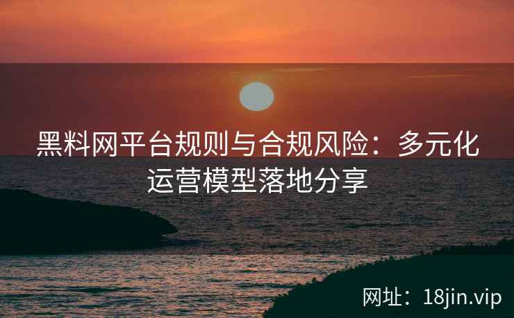 黑料网平台规则与合规风险：多元化运营模型落地分享