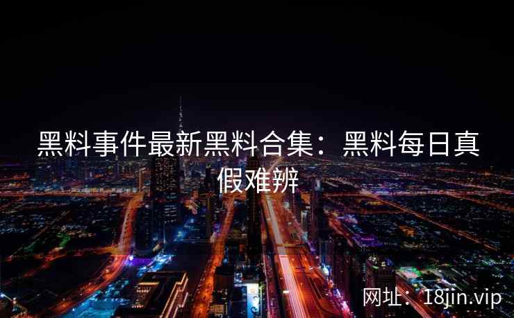 黑料事件最新黑料合集：黑料每日真假难辨