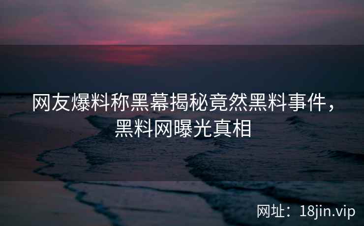 网友爆料称黑幕揭秘竟然黑料事件，黑料网曝光真相