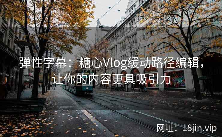 弹性字幕：糖心Vlog缓动路径编辑，让你的内容更具吸引力