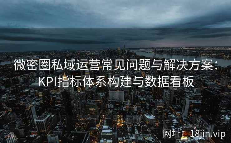 微密圈私域运营常见问题与解决方案：KPI指标体系构建与数据看板