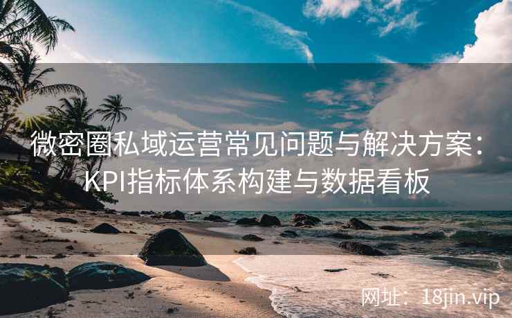 微密圈私域运营常见问题与解决方案：KPI指标体系构建与数据看板