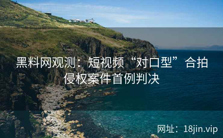 黑料网观测：短视频“对口型”合拍侵权案件首例判决