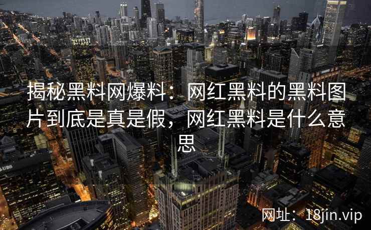 揭秘黑料网爆料：网红黑料的黑料图片到底是真是假，网红黑料是什么意思