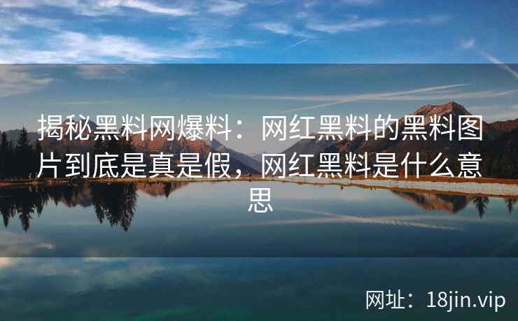 揭秘黑料网爆料：网红黑料的黑料图片到底是真是假，网红黑料是什么意思