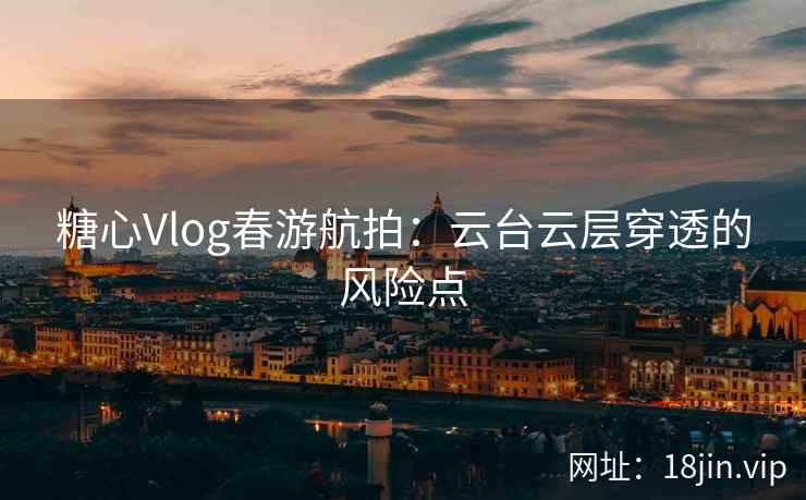 糖心Vlog春游航拍：云台云层穿透的风险点