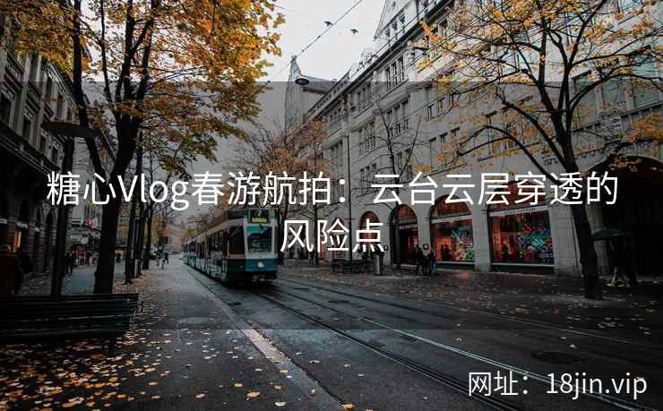 糖心Vlog春游航拍：云台云层穿透的风险点