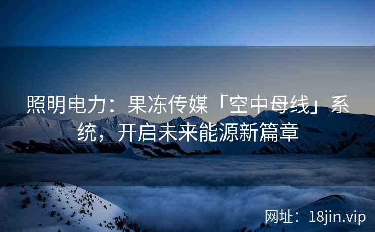 照明电力：果冻传媒「空中母线」系统，开启未来能源新篇章