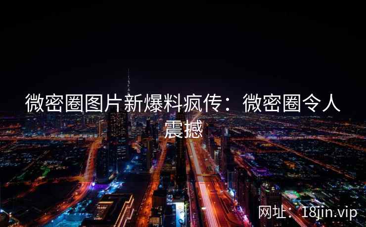 微密圈图片新爆料疯传：微密圈令人震撼