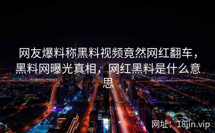 网友爆料称黑料视频竟然网红翻车，黑料网曝光真相，网红黑料是什么意思