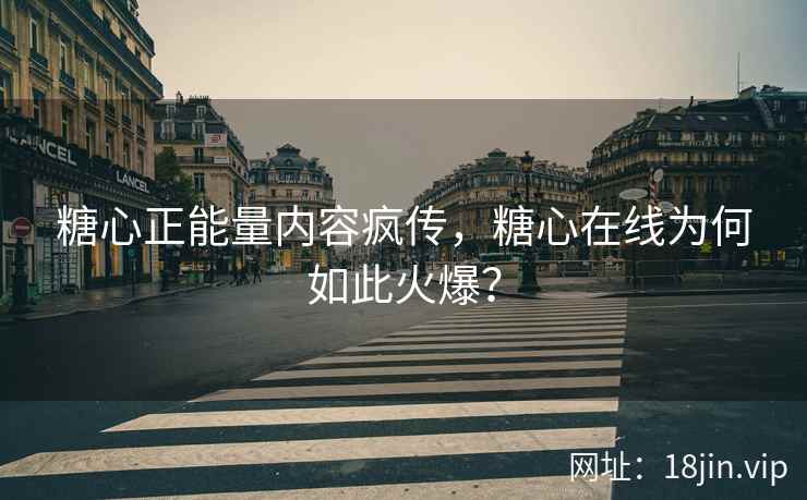 糖心正能量内容疯传，糖心在线为何如此火爆？