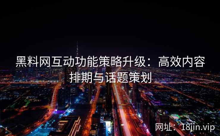 黑料网互动功能策略升级：高效内容排期与话题策划