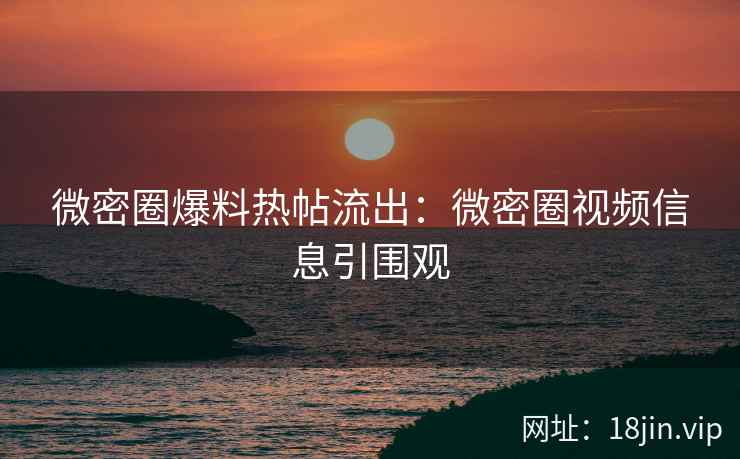 微密圈爆料热帖流出：微密圈视频信息引围观