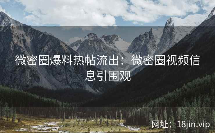 微密圈爆料热帖流出：微密圈视频信息引围观