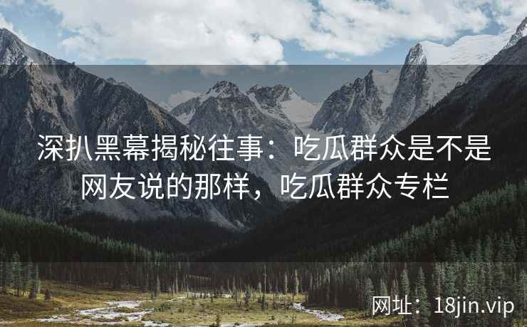 深扒黑幕揭秘往事：吃瓜群众是不是网友说的那样，吃瓜群众专栏