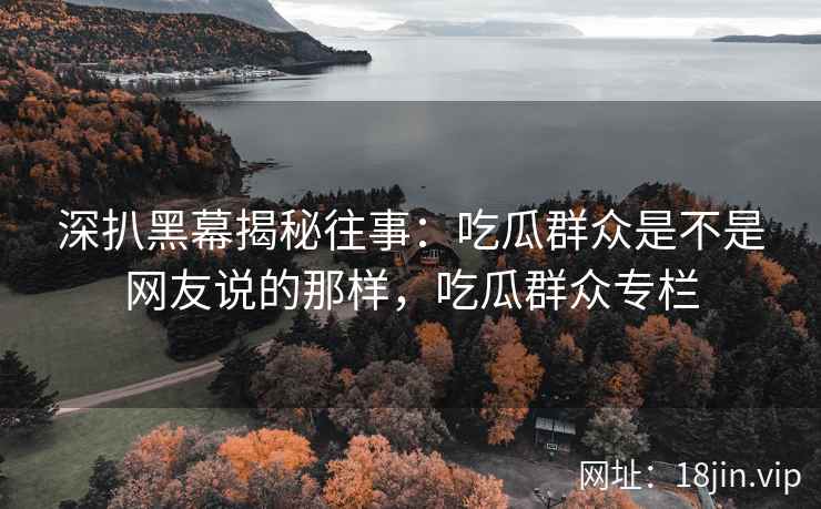 深扒黑幕揭秘往事：吃瓜群众是不是网友说的那样，吃瓜群众专栏