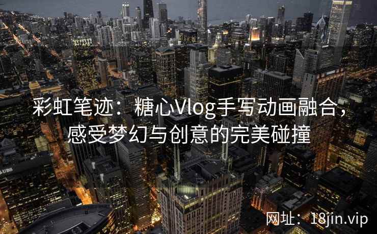 彩虹笔迹：糖心Vlog手写动画融合，感受梦幻与创意的完美碰撞