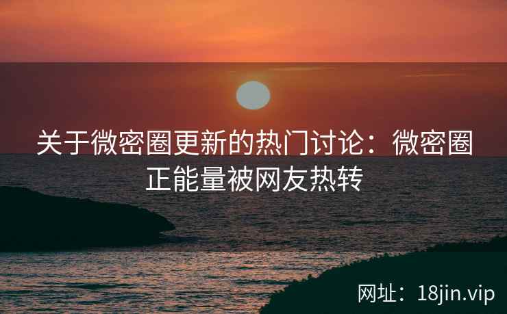 关于微密圈更新的热门讨论：微密圈正能量被网友热转
