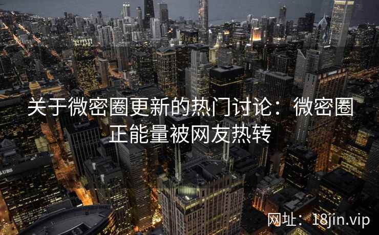 关于微密圈更新的热门讨论：微密圈正能量被网友热转