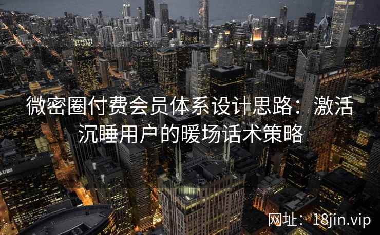 微密圈付费会员体系设计思路：激活沉睡用户的暖场话术策略