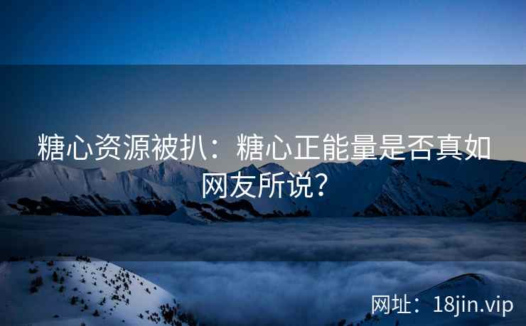 糖心资源被扒：糖心正能量是否真如网友所说？