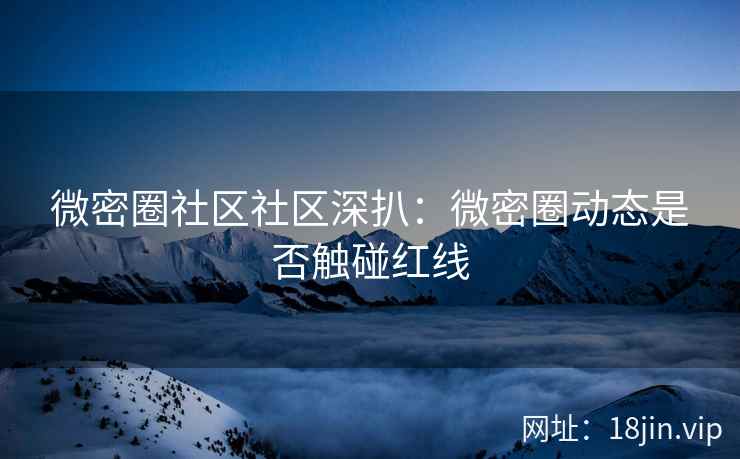 微密圈社区社区深扒：微密圈动态是否触碰红线