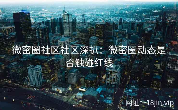 微密圈社区社区深扒：微密圈动态是否触碰红线