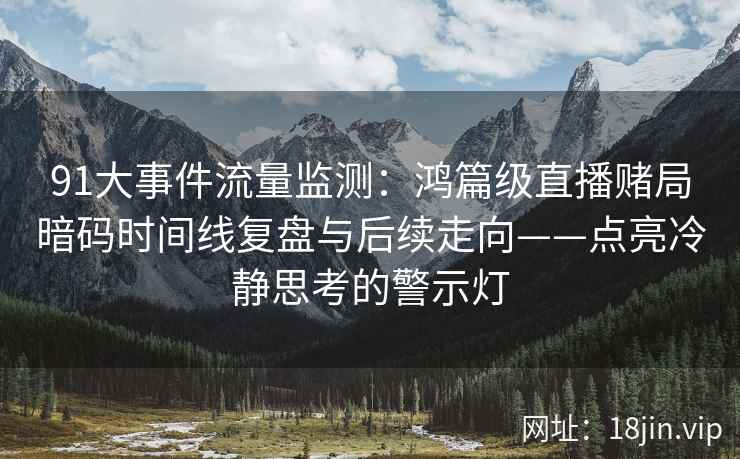 91大事件流量监测：鸿篇级直播赌局暗码时间线复盘与后续走向——点亮冷静思考的警示灯