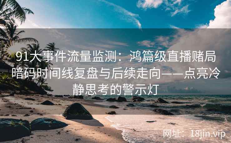 91大事件流量监测：鸿篇级直播赌局暗码时间线复盘与后续走向——点亮冷静思考的警示灯