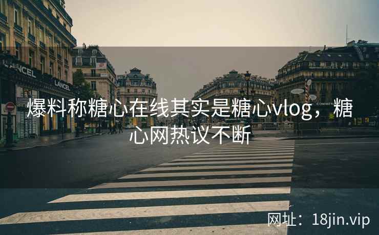 爆料称糖心在线其实是糖心vlog，糖心网热议不断